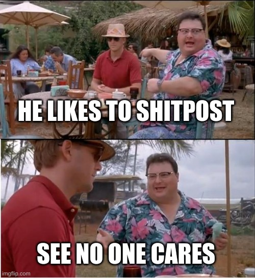 funny haha | HE LIKES TO SHITPOST; SEE NO ONE CARES | image tagged in memes,see nobody cares | made w/ Imgflip meme maker