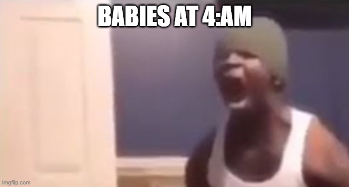Babies at exactly 4:am | BABIES AT 4:AM | image tagged in babies | made w/ Imgflip meme maker