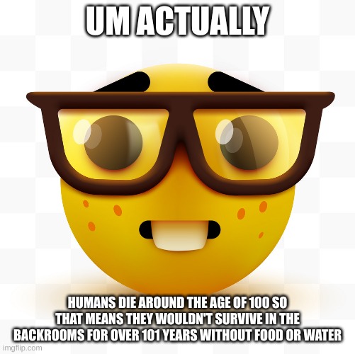 Nerd emoji | UM ACTUALLY HUMANS DIE AROUND THE AGE OF 100 SO THAT MEANS THEY WOULDN'T SURVIVE IN THE BACKROOMS FOR OVER 101 YEARS WITHOUT FOOD OR WATER | image tagged in nerd emoji | made w/ Imgflip meme maker