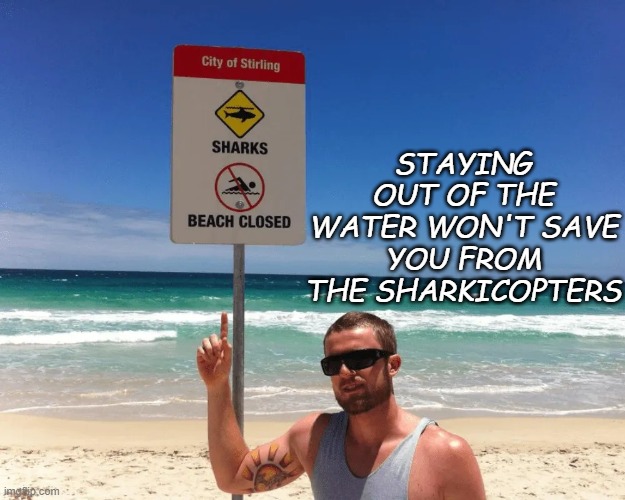 sharkicopters | STAYING OUT OF THE WATER WON'T SAVE YOU FROM THE SHARKICOPTERS | image tagged in sharkicopters | made w/ Imgflip meme maker