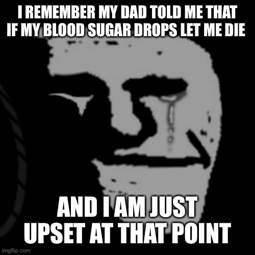 I am not even joking he actually did it | I REMEMBER MY DAD TOLD ME THAT IF MY BLOOD SUGAR DROPS LET ME DIE; AND I AM JUST UPSET AT THAT POINT | image tagged in depressed troll face | made w/ Imgflip meme maker