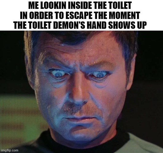 (choose any one, the rod or the balls) are the words expected from the demon | ME LOOKIN INSIDE THE TOILET IN ORDER TO ESCAPE THE MOMENT THE TOILET DEMON'S HAND SHOWS UP | image tagged in star trek mccoy wide eyes looking down,unfunny,memes | made w/ Imgflip meme maker