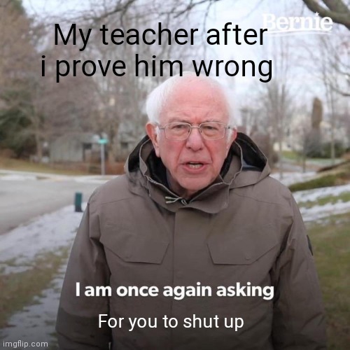 Nerd |  My teacher after i prove him wrong; For you to shut up | image tagged in memes,bernie i am once again asking for your support | made w/ Imgflip meme maker