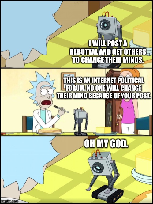 Changing minds | I WILL POST A REBUTTAL AND GET OTHERS TO CHANGE THEIR MINDS. THIS IS AN INTERNET POLITICAL FORUM. NO ONE WILL CHANGE THEIR MIND BECAUSE OF YOUR POST. OH MY GOD. | image tagged in rick and morty butter | made w/ Imgflip meme maker