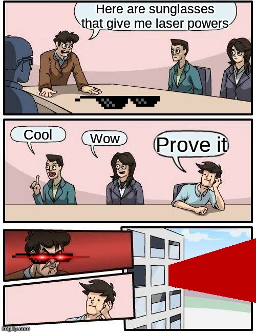 Boardroom Meeting Suggestion Meme | Here are sunglasses that give me laser powers; Cool; Wow; Prove it | image tagged in memes,boardroom meeting suggestion | made w/ Imgflip meme maker