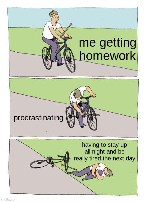 Hee hee | me getting homework; procrastinating; having to stay up all night and be really tired the next day | image tagged in memes,bike fall | made w/ Imgflip meme maker