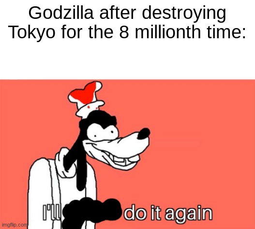 He will never stop | Godzilla after destroying Tokyo for the 8 millionth time: | image tagged in i'll do it again,godzilla,tokyo | made w/ Imgflip meme maker