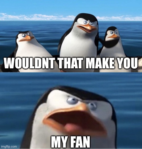 Wouldn't that make you | WOULDNT THAT MAKE YOU MY FAN | image tagged in wouldn't that make you | made w/ Imgflip meme maker