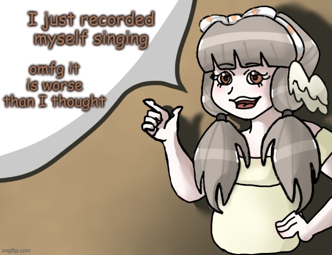 that is why I never sing | I just recorded myself singing; omfg it is worse than I thought | image tagged in quandria's temp improved,i sound like a giraffe or smth | made w/ Imgflip meme maker