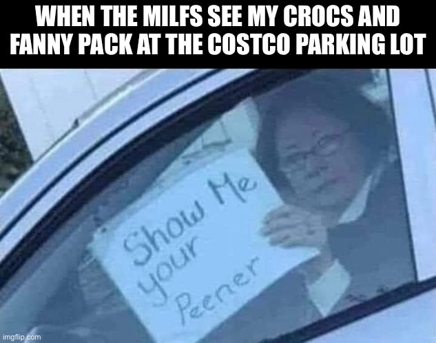 When they see me at costco | WHEN THE MILFS SEE MY CROCS AND FANNY PACK AT THE COSTCO PARKING LOT | image tagged in costco,milf,crocs | made w/ Imgflip meme maker