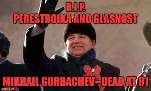 He made "Openness," a leadership requirement. | R.I.P.
PERESTROIKA AND GLASNOST; MIKHAIL GORBACHEV--DEAD AT 91 | image tagged in politics | made w/ Imgflip meme maker