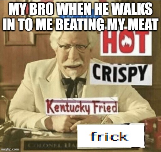 what in the hot crispy kentucky fried frick | MY BRO WHEN HE WALKS IN TO ME BEATING MY MEAT | image tagged in what in the hot crispy kentucky fried frick | made w/ Imgflip meme maker
