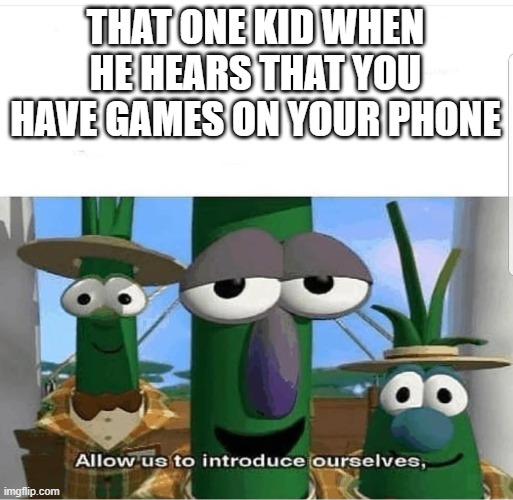 Idk what to put here | THAT ONE KID WHEN HE HEARS THAT YOU HAVE GAMES ON YOUR PHONE | image tagged in allow us to introduce ourselves | made w/ Imgflip meme maker