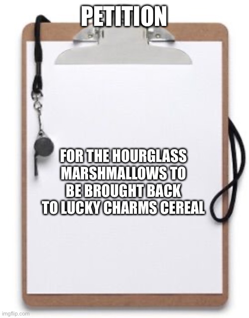 Sign your username in the comments if you aggree | PETITION; FOR THE HOURGLASS MARSHMALLOWS TO BE BROUGHT BACK TO LUCKY CHARMS CEREAL | image tagged in reposting my own,beans | made w/ Imgflip meme maker
