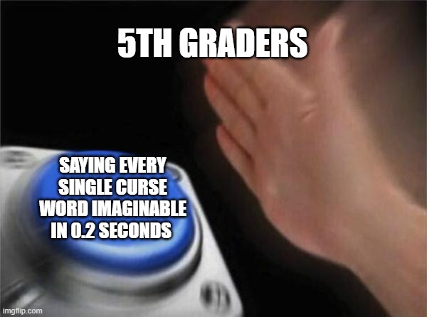 Blank Nut Button Meme | 5TH GRADERS; SAYING EVERY SINGLE CURSE WORD IMAGINABLE IN 0.2 SECONDS | image tagged in memes,blank nut button | made w/ Imgflip meme maker