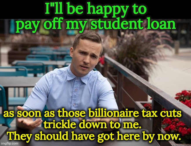 Tax cuts for the rich. | I"ll be happy to pay off my student loan; as soon as those billionaire tax cuts 
trickle down to me. 
They should have got here by now. | image tagged in confused yuppie,student loans,trickle down,bs | made w/ Imgflip meme maker