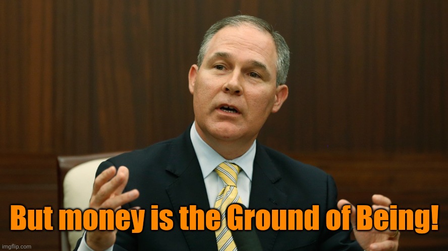 Scott Pruitt | But money is the Ground of Being! | image tagged in scott pruitt | made w/ Imgflip meme maker