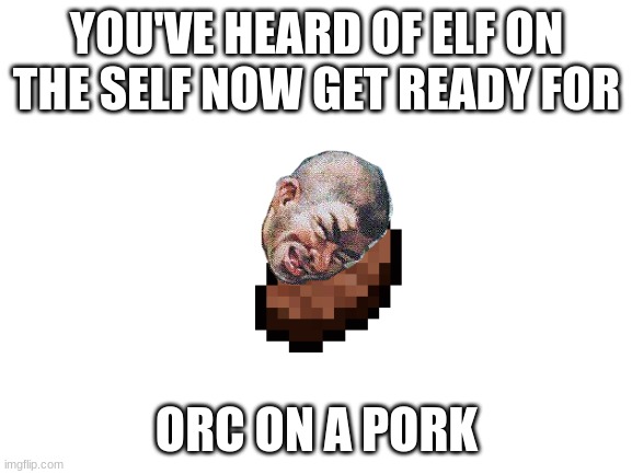 Blank White Template | YOU'VE HEARD OF ELF ON THE SELF NOW GET READY FOR; ORC ON A PORK | image tagged in blank white template | made w/ Imgflip meme maker