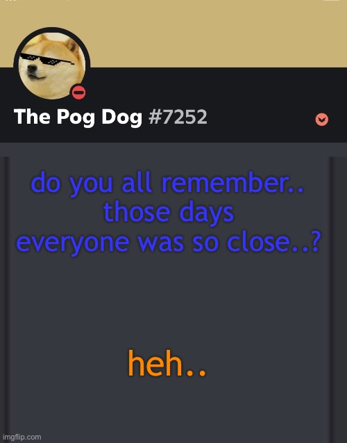 epic doggos epic discord temp | do you all remember.. those days everyone was so close..? heh.. | image tagged in epic doggos epic discord temp | made w/ Imgflip meme maker