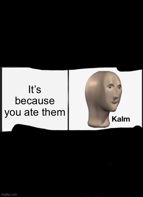 Panik Kalm Panik Meme | It’s because you ate them | image tagged in memes,panik kalm panik | made w/ Imgflip meme maker