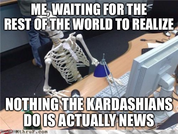 Skeleton Computer | ME, WAITING FOR THE REST OF THE WORLD TO REALIZE; NOTHING THE KARDASHIANS DO IS ACTUALLY NEWS | image tagged in skeleton computer | made w/ Imgflip meme maker