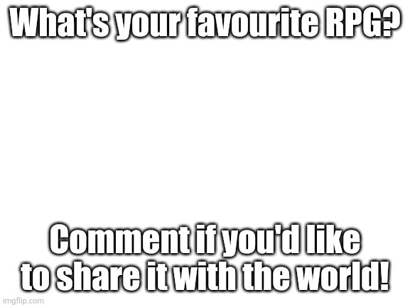 Blank White Template | What's your favourite RPG? Comment if you'd like to share it with the world! | image tagged in blank white template | made w/ Imgflip meme maker