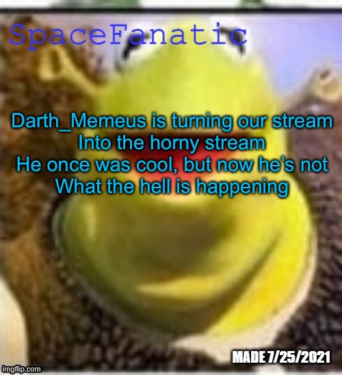 Ye Olde Announcements | Darth_Memeus is turning our stream
Into the horny stream
He once was cool, but now he’s not
What the hell is happening | image tagged in spacefanatic announcement temp | made w/ Imgflip meme maker