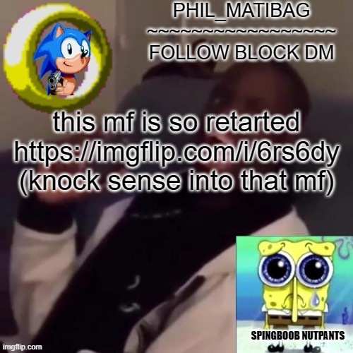Phil_matibag announcement | this mf is so retarted
https://imgflip.com/i/6rs6dy
(knock sense into that mf) | image tagged in phil_matibag announcement | made w/ Imgflip meme maker
