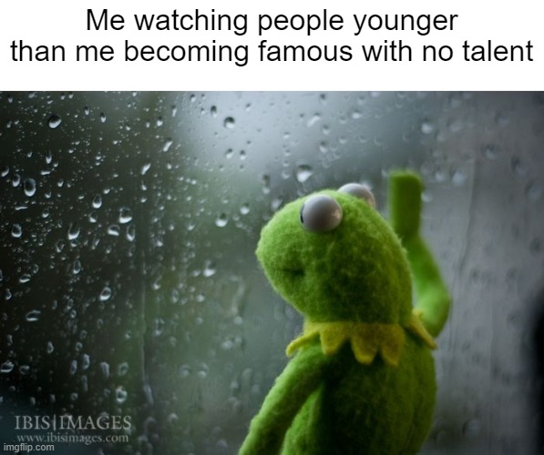 for some context i was born in 2007 | Me watching people younger than me becoming famous with no talent | image tagged in kermit window | made w/ Imgflip meme maker
