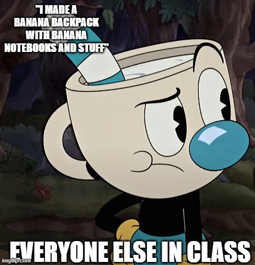 confused mugman | "I MADE A BANANA BACKPACK WITH BANANA NOTEBOOKS AND STUFF"; EVERYONE ELSE IN CLASS | image tagged in memes,cuphead,fun | made w/ Imgflip meme maker