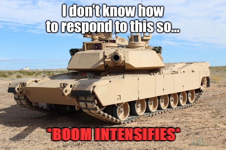 M1 Abrams | I don’t know how to respond to this so… *BOOM INTENSIFIES* | image tagged in m1 abrams | made w/ Imgflip meme maker