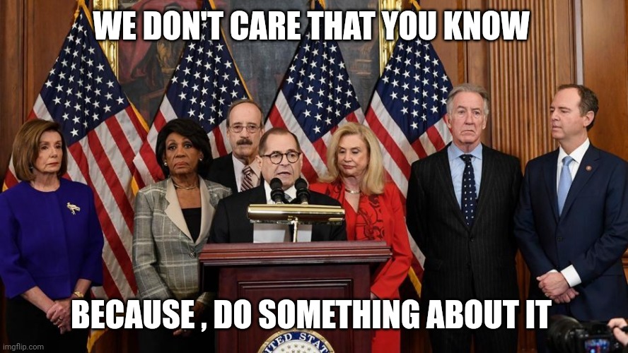 House Democrats | WE DON'T CARE THAT YOU KNOW BECAUSE , DO SOMETHING ABOUT IT | image tagged in house democrats | made w/ Imgflip meme maker
