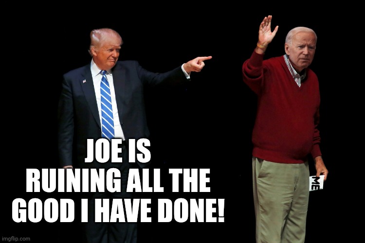 Trump points to Biden for destroying America | JOE IS RUINING ALL THE GOOD I HAVE DONE! | image tagged in trump points to biden for destroying america | made w/ Imgflip meme maker