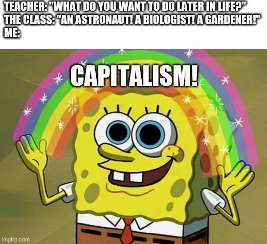 Imagination Spongebob | TEACHER: "WHAT DO YOU WANT TO DO LATER IN LIFE?" 
THE CLASS: "AN ASTRONAUT! A BIOLOGIST! A GARDENER!"
ME:; CAPITALISM! | image tagged in memes,imagination spongebob | made w/ Imgflip meme maker