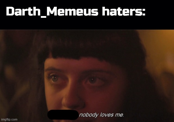 Stop! Hating's bad. | Darth_Memeus haters: | image tagged in black background,so maybe nobody loves me | made w/ Imgflip meme maker