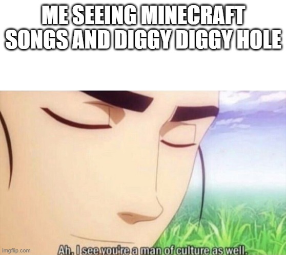 Ah I see you're a man of culture as well | ME SEEING MINECRAFT SONGS AND DIGGY DIGGY HOLE | image tagged in ah i see you're a man of culture as well | made w/ Imgflip meme maker