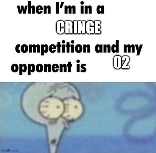 whe i'm in a competition and my opponent is | CRINGE; 02 | image tagged in whe i'm in a competition and my opponent is | made w/ Imgflip meme maker