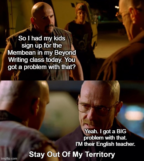 Stay Out Of My Territory | So I had my kids sign up for the Membean in my Beyond Writing class today. You got a problem with that? Yeah. I got a BIG problem with that. I'M their English teacher. | image tagged in stay out of my territory | made w/ Imgflip meme maker