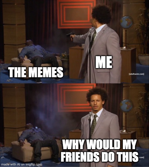 who killed the memes? | ME; THE MEMES; WHY WOULD MY FRIENDS DO THIS | image tagged in memes,who killed hannibal,ai meme | made w/ Imgflip meme maker