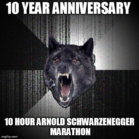 Insanity Wolf Meme | 10 YEAR ANNIVERSARY  10 HOUR ARNOLD SCHWARZENEGGER MARATHON | image tagged in memes,insanity wolf,AdviceAnimals | made w/ Imgflip meme maker