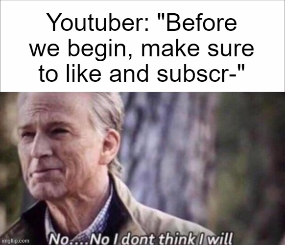 How about...NO | Youtuber: "Before we begin, make sure to like and subscr-" | image tagged in no i don't think i will,funny,true,relatable,oh wow are you actually reading these tags | made w/ Imgflip meme maker