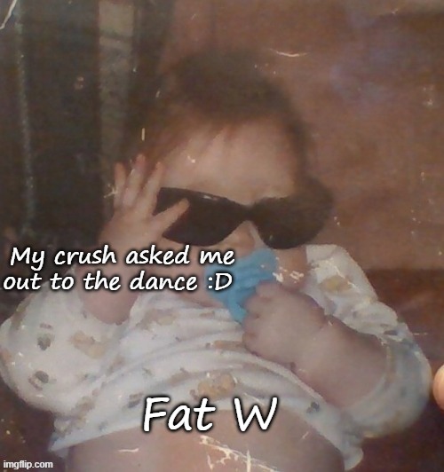 Baby bubonic :D | My crush asked me out to the dance :D; Fat W | image tagged in baby bubonic d | made w/ Imgflip meme maker