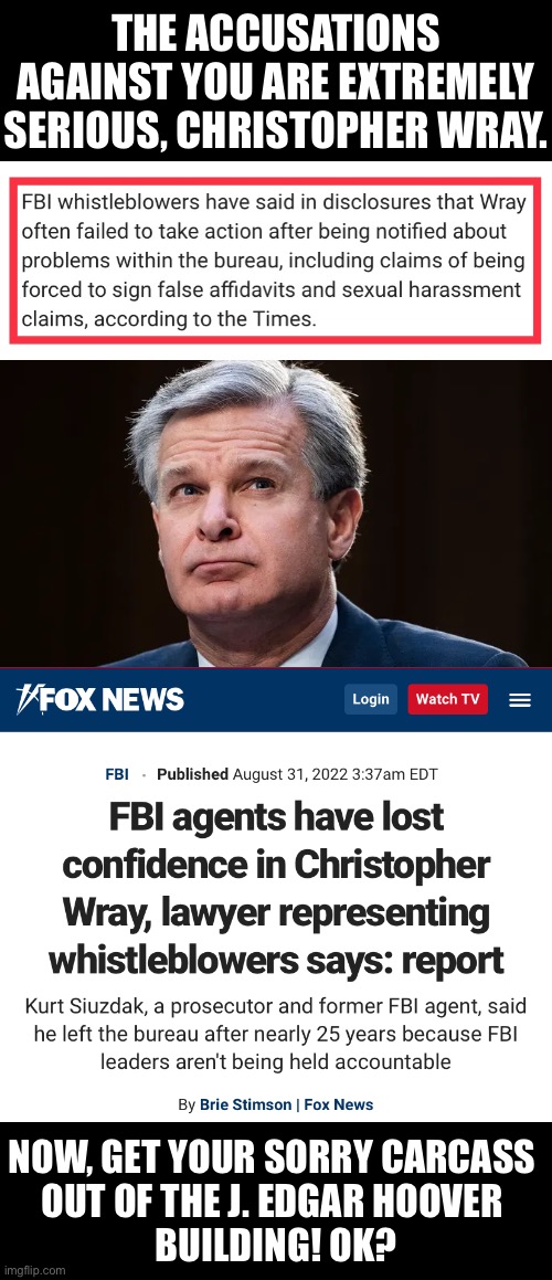 Christopher Wray — now, you’re finished! OK? | THE ACCUSATIONS AGAINST YOU ARE EXTREMELY SERIOUS, CHRISTOPHER WRAY. NOW, GET YOUR SORRY CARCASS 
OUT OF THE J. EDGAR HOOVER 
BUILDING! OK? | image tagged in fbi,fbi open up,fbi swat,fbi door breach,fbi investigation,why is the fbi here | made w/ Imgflip meme maker