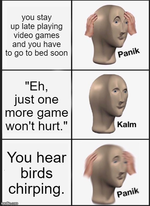 Wake up, Honey! It's time for school! |  you stay up late playing video games and you have to go to bed soon; "Eh, just one more game won't hurt."; You hear birds chirping. | image tagged in memes,panik kalm panik,funny | made w/ Imgflip meme maker