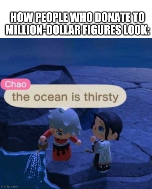 The ocean is thirsty | HOW PEOPLE WHO DONATE TO MILLION-DOLLAR FIGURES LOOK: | image tagged in the ocean is thirsty | made w/ Imgflip meme maker
