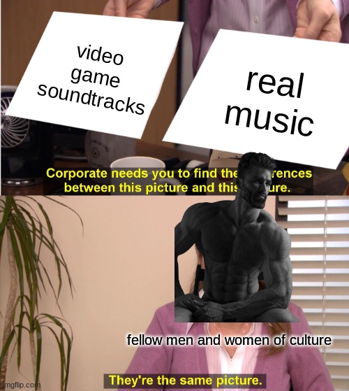 video game music be slaping tho | video game soundtracks; real music; fellow men and women of culture | image tagged in memes,they're the same picture,video games | made w/ Imgflip meme maker