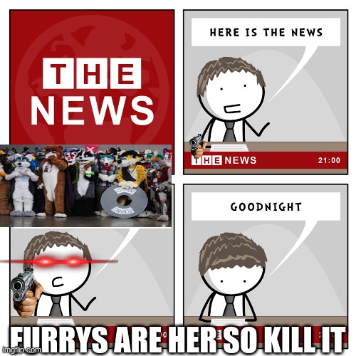 kill it | FURRYS ARE HER SO KILL IT | image tagged in the news | made w/ Imgflip meme maker