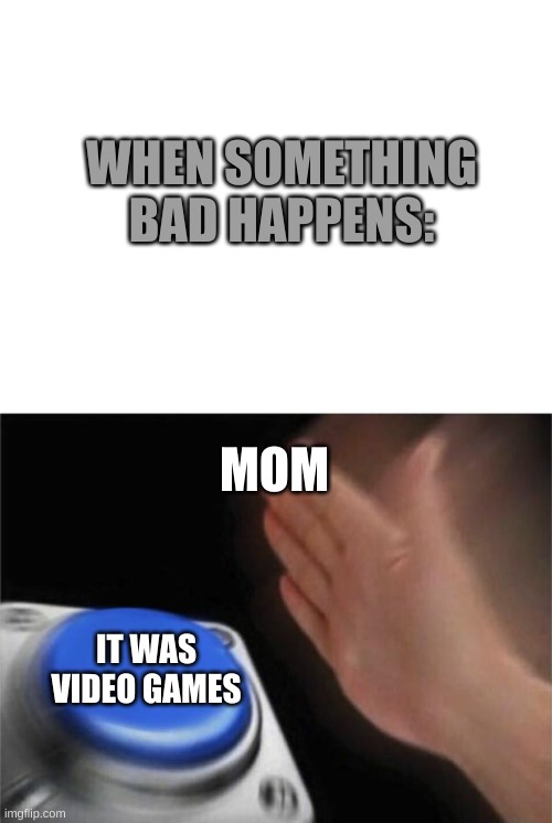 WHEN SOMETHING BAD HAPPENS:; MOM; IT WAS VIDEO GAMES | image tagged in blank white template,memes,blank nut button | made w/ Imgflip meme maker