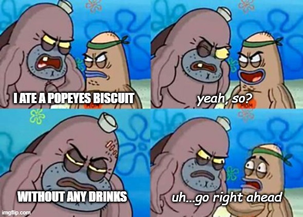 how tough are ya? | yeah, so? I ATE A POPEYES BISCUIT; WITHOUT ANY DRINKS; uh...go right ahead | image tagged in memes,how tough are you | made w/ Imgflip meme maker