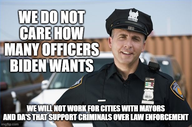 Protect and serve yourselves | WE DO NOT CARE HOW MANY OFFICERS BIDEN WANTS; WE WILL NOT WORK FOR CITIES WITH MAYORS AND DA'S THAT SUPPORT CRIMINALS OVER LAW ENFORCEMENT | image tagged in police officer,you do it,defund mayors,defund da,protect and serve yourselves,fjblgb | made w/ Imgflip meme maker